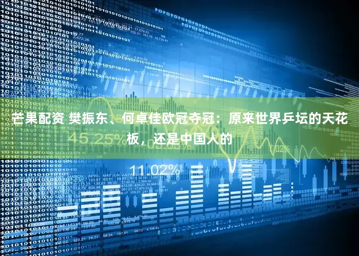 芒果配资 樊振东、何卓佳欧冠夺冠：原来世界乒坛的天花板，还是中国人的