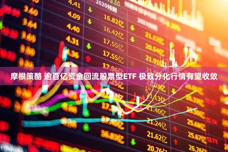 摩根策酪 逾百亿资金回流股票型ETF 极致分化行情有望收敛
