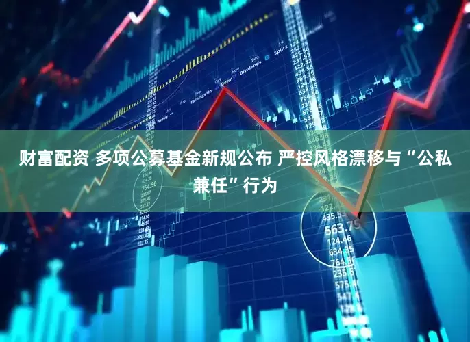 财富配资 多项公募基金新规公布 严控风格漂移与“公私兼任”行为