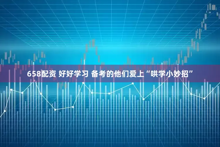 658配资 好好学习 备考的他们爱上“哄学小妙招”