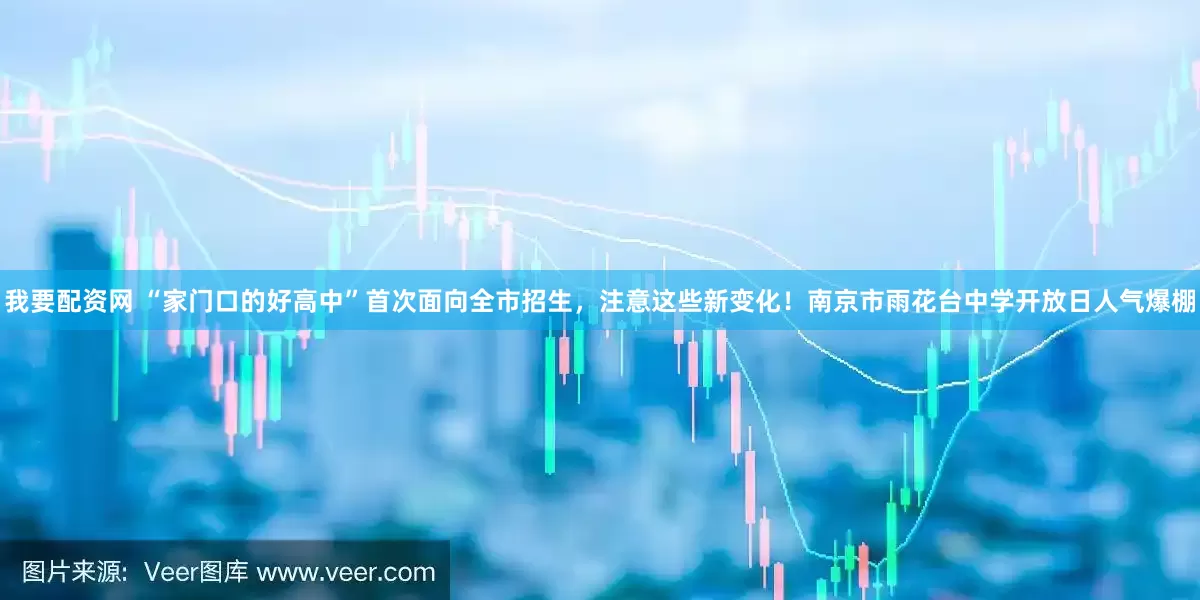 我要配资网 “家门口的好高中”首次面向全市招生，注意这些新变化！南京市雨花台中学开放日人气爆棚