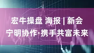 宏牛操盘 海报 | 新会宁明协作·携手共富未来